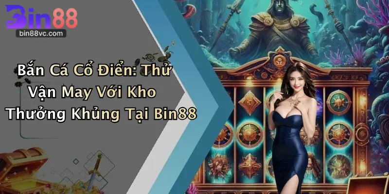 Bắn Cá Cổ Điển: Thử Vận May Với Kho Thưởng Khủng Tại Bin88