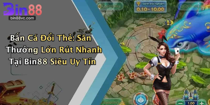 Bắn Cá Đổi Thẻ: Săn Thưởng Lớn Rút Nhanh Tại Bin88 Siêu Uy Tín