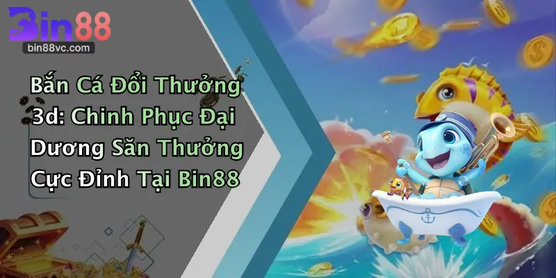 Bắn Cá Đổi Thưởng 3d: Chinh Phục Đại Dương Săn Thưởng Cực Đỉnh Tại Bin88