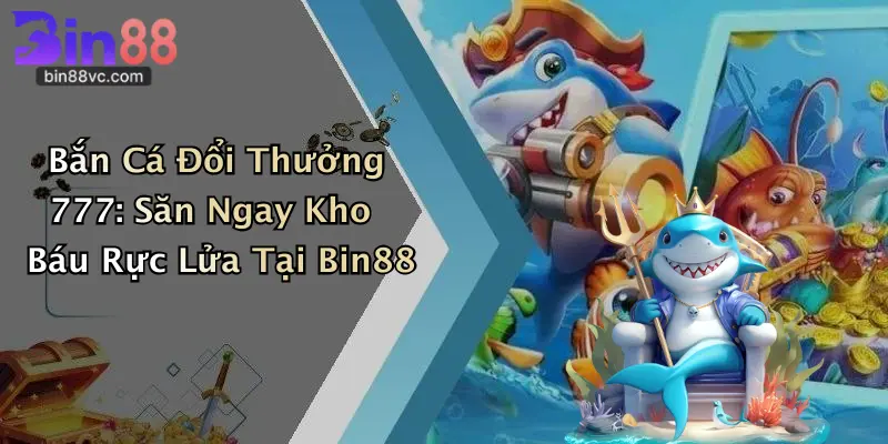 Bắn Cá Đổi Thưởng 777: Săn Ngay Kho Báu Rực Lửa Tại Bin88