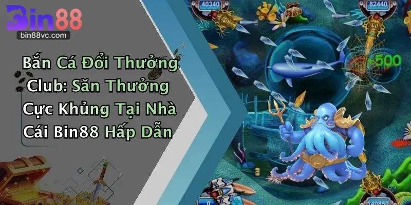 Bắn Cá Đổi Thưởng Club: Săn Thưởng Cực Khủng Tại Nhà Cái Bin88 Hấp Dẫn