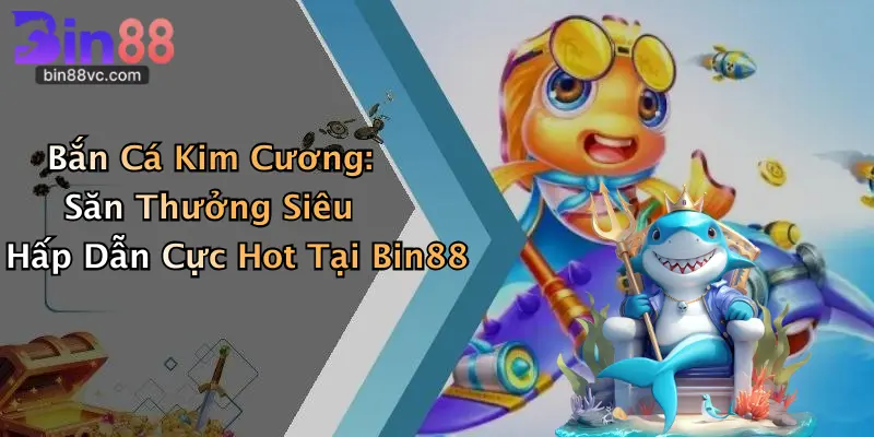 Bắn Cá Kim Cương: Săn Thưởng Siêu Hấp Dẫn Cực Hot Tại Bin88