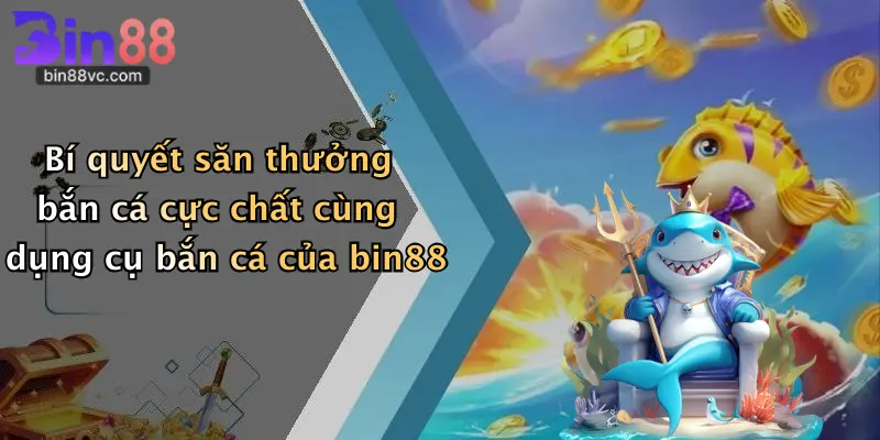 Bí quyết săn thưởng bắn cá cực chất cùng dụng cụ bắn cá của bin88