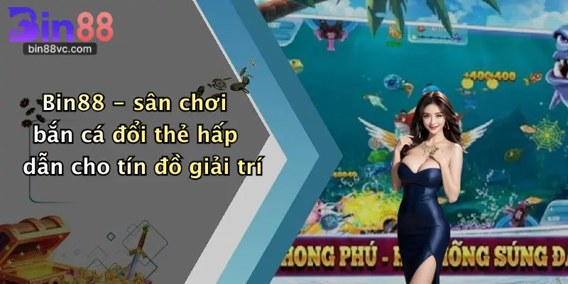Bin88 - sân chơi bắn cá đổi thẻ hấp dẫn cho tín đồ giải trí