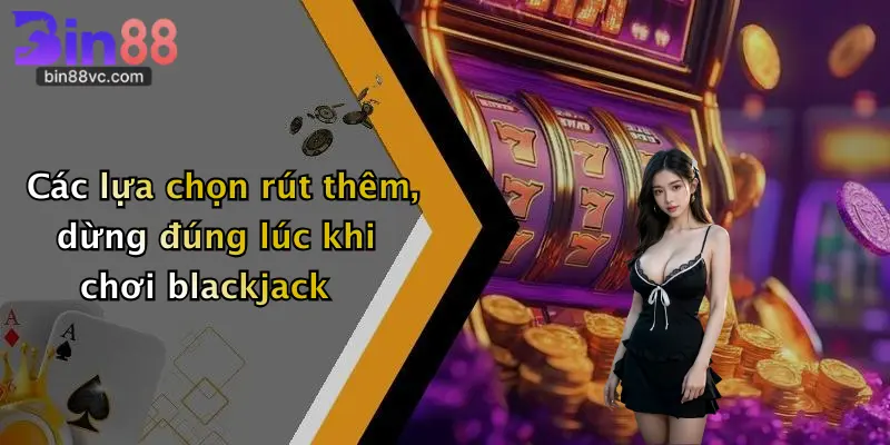 Các lựa chọn rút thêm, dừng đúng lúc khi chơi blackjack