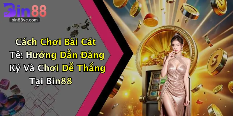 Cách Chơi Bài Cát Tê: Hướng Dẫn Đăng Ký Và Chơi Dễ Thắng Tại Bin88