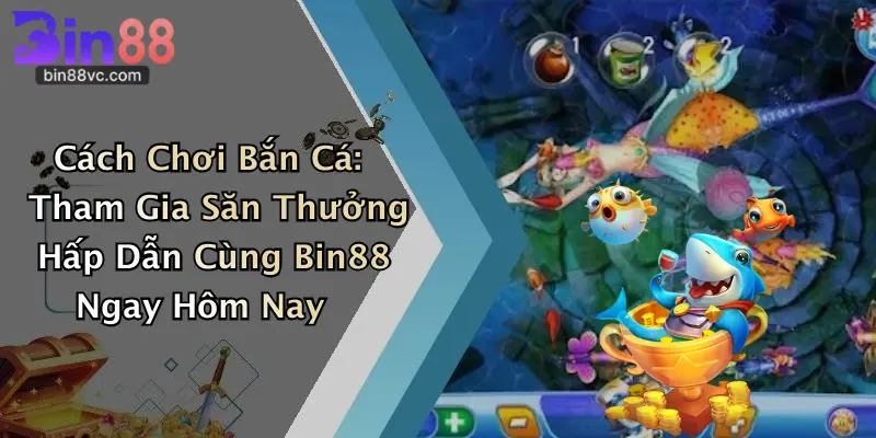 Cách Chơi Bắn Cá: Tham Gia Săn Thưởng Hấp Dẫn Cùng Bin88 Ngay Hôm Nay