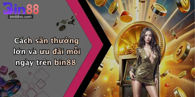 Cách săn thưởng lớn và ưu đãi mỗi ngày trên bin88