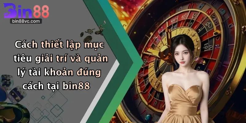 Cách thiết lập mục tiêu giải trí và quản lý tài khoản đúng cách tại bin88
