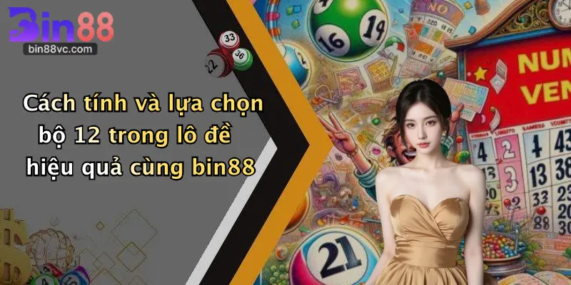 Cách tính và lựa chọn bộ 12 trong lô đề hiệu quả cùng bin88