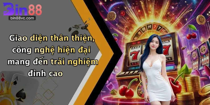 Giao diện thân thiện, công nghệ hiện đại mang đến trải nghiệm đỉnh cao