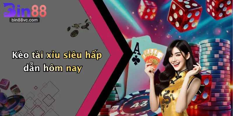 Kèo tài xỉu siêu hấp dẫn hôm nay