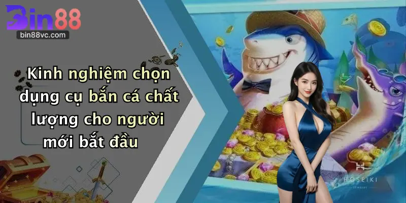 Kinh nghiệm chọn dụng cụ bắn cá chất lượng cho người mới bắt đầu