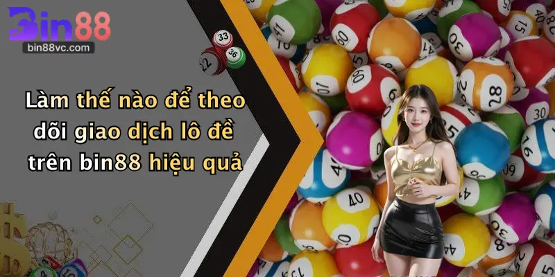 Làm thế nào để theo dõi giao dịch lô đề trên bin88 hiệu quả