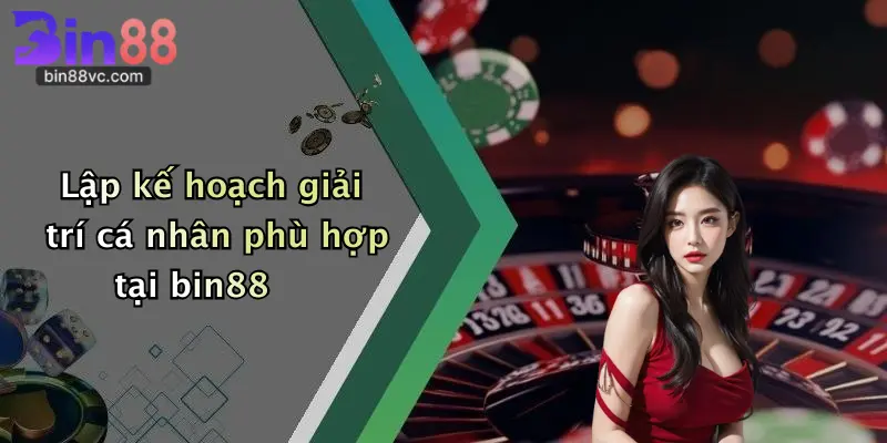 Lập kế hoạch giải trí cá nhân phù hợp tại bin88