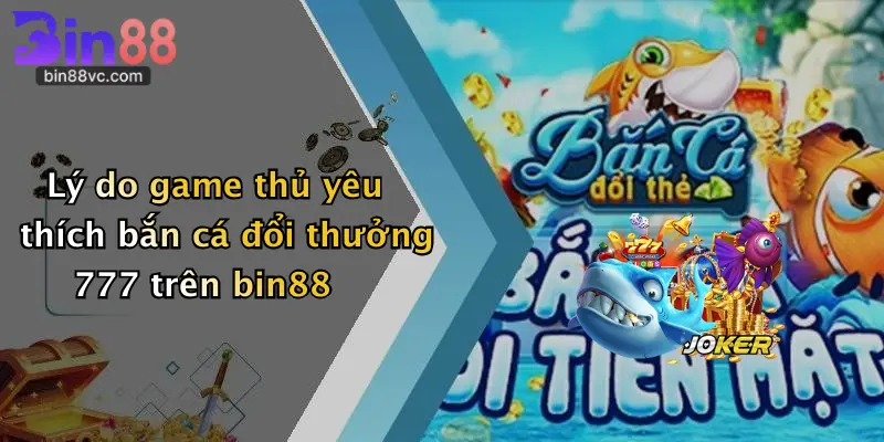 Lý do game thủ yêu thích bắn cá đổi thưởng 777 trên bin88