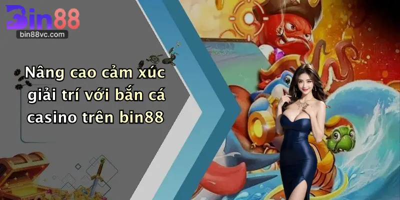 Nâng cao cảm xúc giải trí với bắn cá casino trên bin88