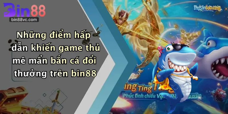 Những điểm hấp dẫn khiến game thủ mê mẩn bắn cá đổi thưởng trên bin88