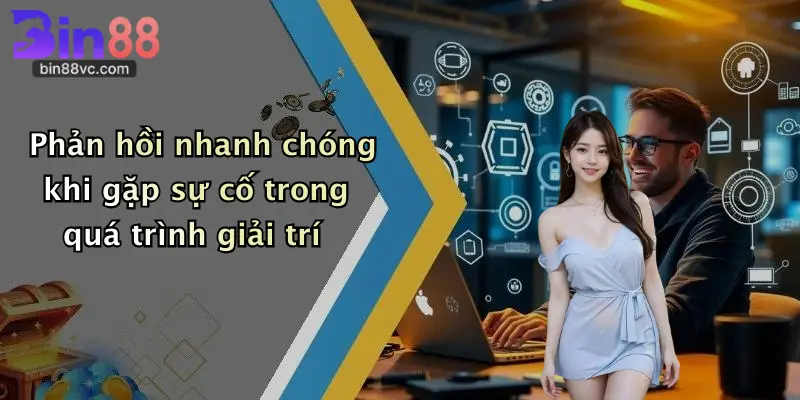 Phản hồi nhanh chóng khi gặp sự cố trong quá trình giải trí