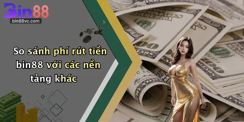 So sánh phí rút tiền bin88 với các nền tảng khác