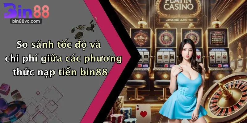 So sánh tốc độ và chi phí giữa các phương thức nạp tiền bin88