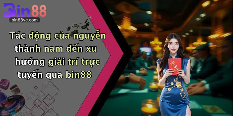 Tác động của nguyễn thành nam đến xu hướng giải trí trực tuyến qua bin88