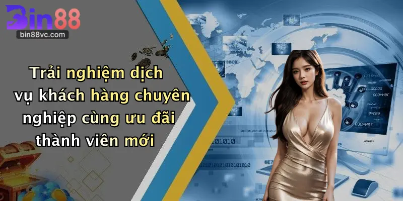 Trải nghiệm dịch vụ khách hàng chuyên nghiệp cùng ưu đãi thành viên mới