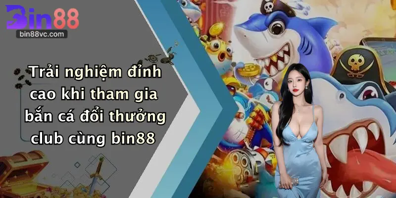 Trải nghiệm đỉnh cao khi tham gia bắn cá đổi thưởng club cùng bin88