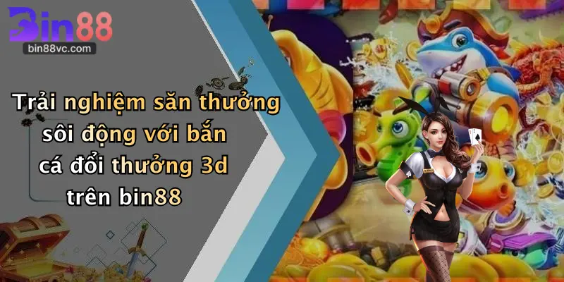 Trải nghiệm săn thưởng sôi động với bắn cá đổi thưởng 3d trên bin88